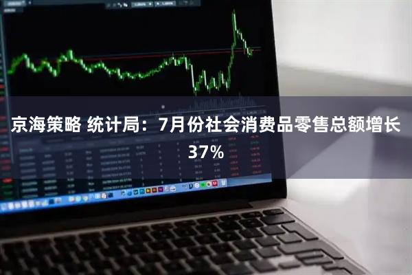 京海策略 统计局：7月份社会消费品零售总额增长37%