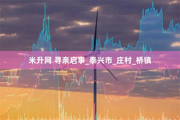 米升网 寻亲启事_泰兴市_庄村_桥镇