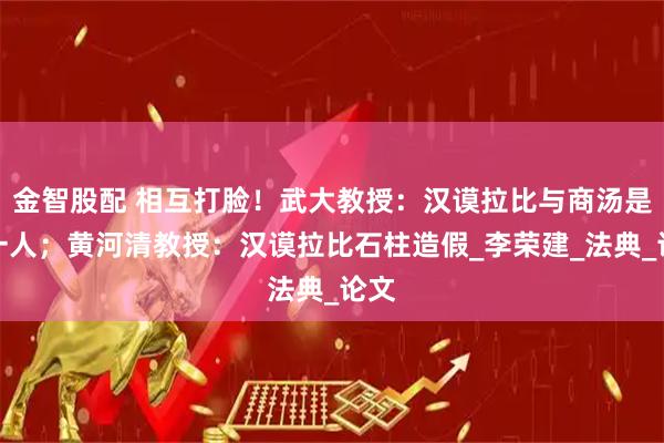 金智股配 相互打脸！武大教授：汉谟拉比与商汤是同一人；黄河清教授：汉谟拉比石柱造假_李荣建_法典_论文