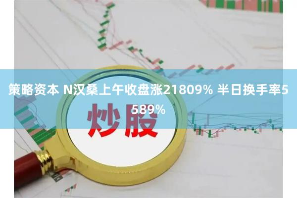 策略资本 N汉桑上午收盘涨21809% 半日换手率5589%