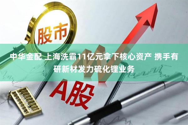 中华金配 上海洗霸11亿元拿下核心资产 携手有研新材发力硫化锂业务