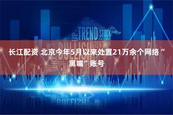 长江配资 北京今年5月以来处置21万余个网络“黑嘴”账号