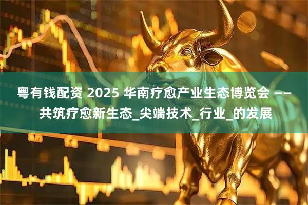 粤有钱配资 2025 华南疗愈产业生态博览会 —— 共筑疗愈新生态_尖端技术_行业_的发展
