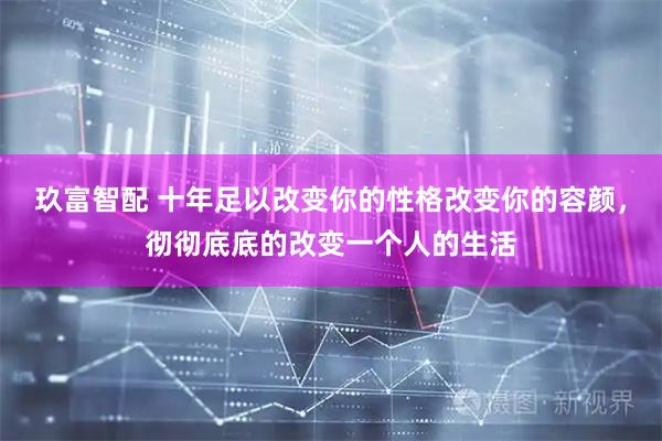 玖富智配 十年足以改变你的性格改变你的容颜，彻彻底底的改变一个人的生活