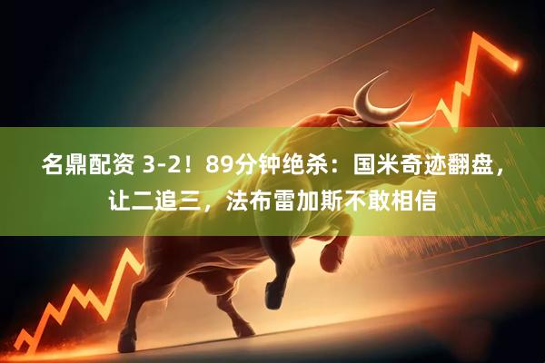 名鼎配资 3-2！89分钟绝杀：国米奇迹翻盘，让二追三，法布雷加斯不敢相信