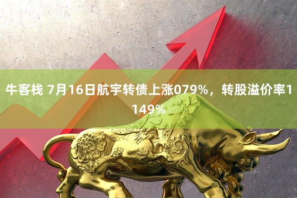 牛客栈 7月16日航宇转债上涨079%，转股溢价率1149%