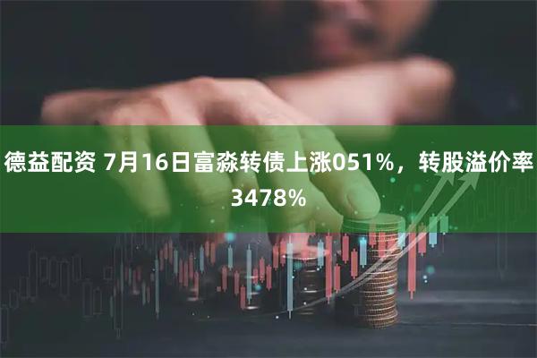 德益配资 7月16日富淼转债上涨051%，转股溢价率3478%