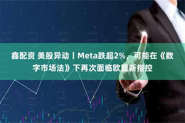 鑫配资 美股异动丨Meta跌超2%，可能在《数字市场法》下再次面临欧盟新指控