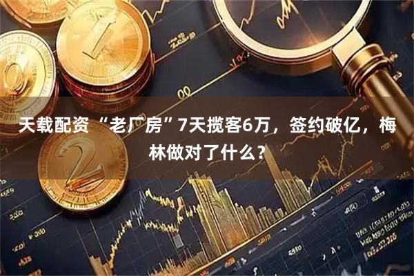 天载配资 “老厂房”7天揽客6万，签约破亿，梅林做对了什么？