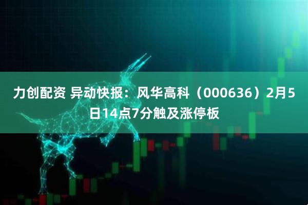 力创配资 异动快报:风华高科(000636)2月5日14点7分触及涨停板
