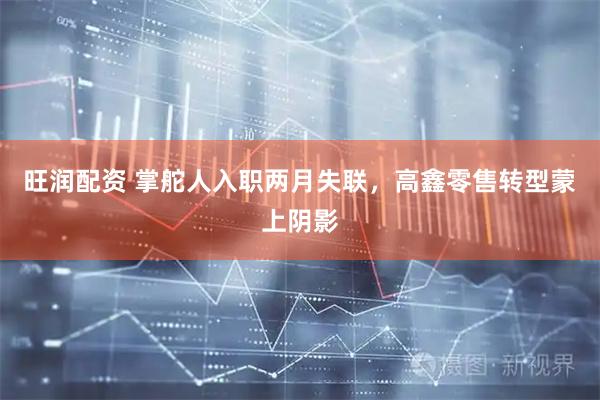 旺润配资 掌舵人入职两月失联，高鑫零售转型蒙上阴影