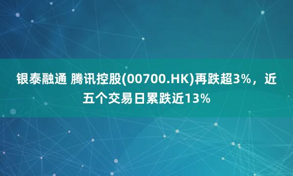 银泰融通 腾讯控股(00700.HK)再跌超3%，近五个交易日累跌近13%