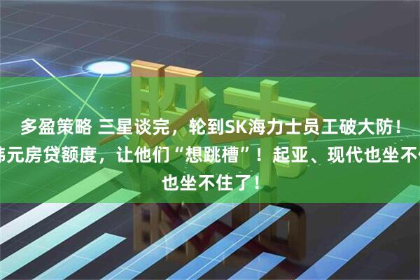 多盈策略 三星谈完，轮到SK海力士员工破大防！5亿韩元房贷额度，让他们“想跳槽”！起亚、现代也坐不住了！