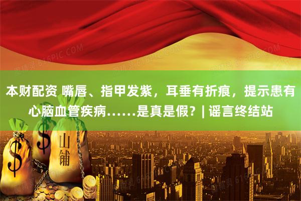 本财配资 嘴唇、指甲发紫,耳垂有折痕,提示患有心脑血管疾病……是真是假?| 谣言终结站