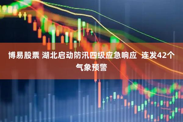 博易股票 湖北启动防汛四级应急响应  连发42个气象预警