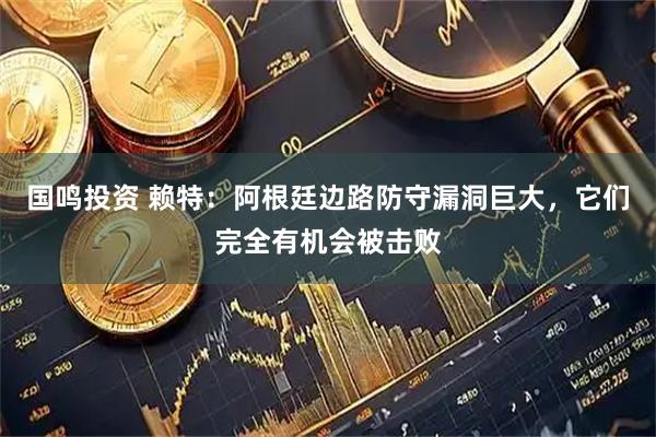 国鸣投资 赖特:阿根廷边路防守漏洞巨大,它们完全有机会被击败