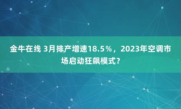 金牛在线 3月排产增速18.5％，2023年空调市场启动狂飙模式？