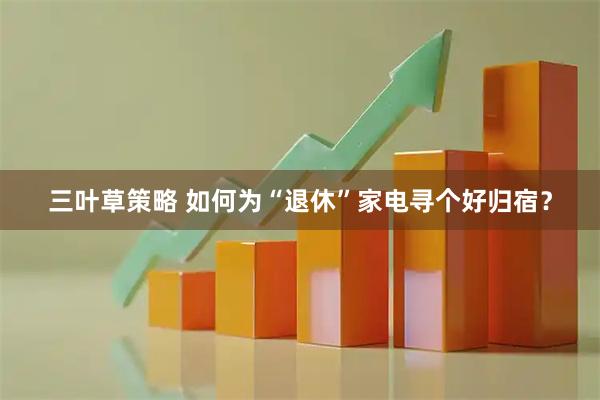 三叶草策略 如何为“退休”家电寻个好归宿？