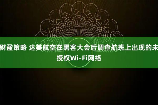 财盈策略 达美航空在黑客大会后调查航班上出现的未授权Wi-Fi网络