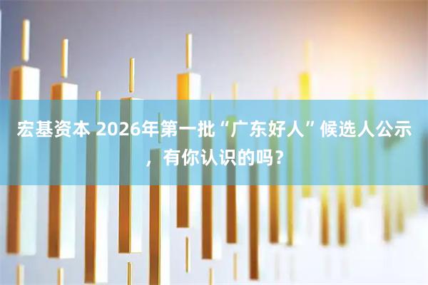宏基资本 2026年第一批“广东好人”候选人公示，有你认识的吗？