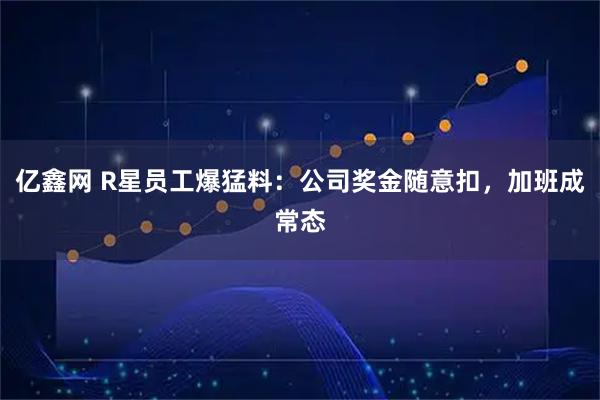 亿鑫网 R星员工爆猛料：公司奖金随意扣，加班成常态