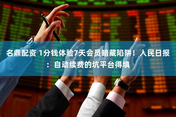 名鼎配资 1分钱体验7天会员暗藏陷阱！人民日报：自动续费的坑平台得填